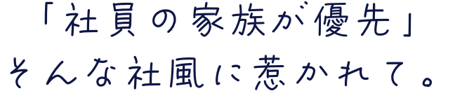 「社員の家族が優先」そんな社風に惹かれて。
